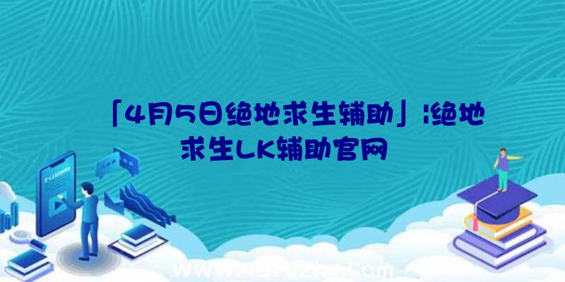 「4月5日绝地求生辅助」|绝地求生LK辅助官网